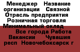 Менеджер › Название организации ­ Связной › Отрасль предприятия ­ Розничная торговля › Минимальный оклад ­ 20 000 - Все города Работа » Вакансии   . Чувашия респ.,Новочебоксарск г.